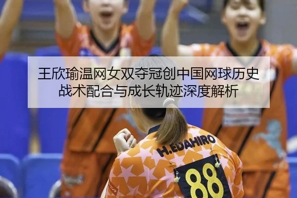 wang-xin-yu-wen-wang-nv-shuang-duo-guan-chuang-zhong-guo-wang-qiu-li-shi-zhan-shu-pei-he-yu-cheng-zhang-gui-ji-shen-du-2-475.jpg