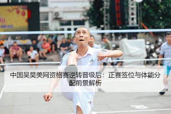 中国吴昊美网资格赛逆转晋级后：正赛签位与体能分配前景解析